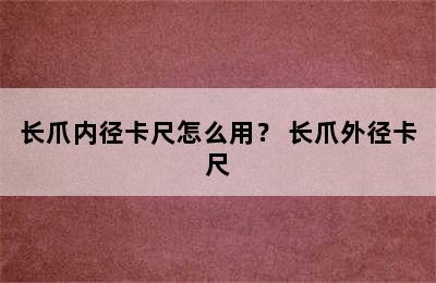 长爪内径卡尺怎么用？ 长爪外径卡尺